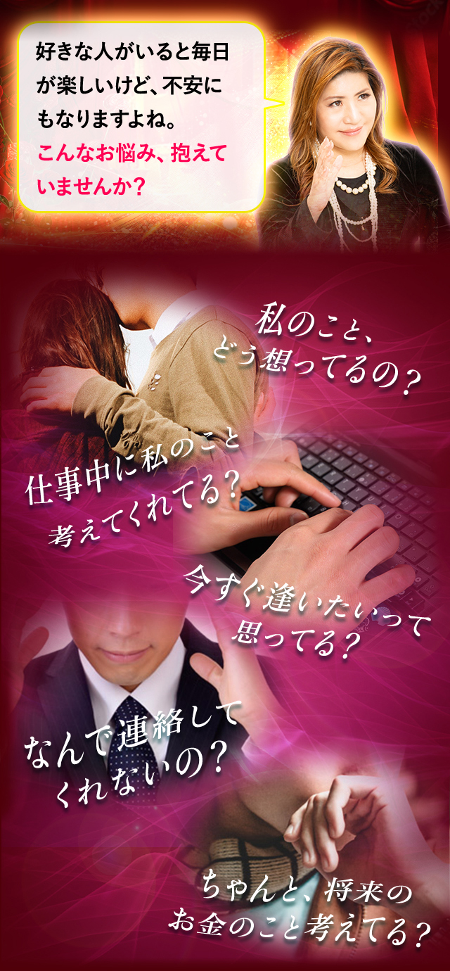 好きな人がいると毎日楽しいけど、不安にもなりますよね。こんなお悩み、抱えていませんか？ 私のこと、どう想ってるの？ 仕事中に私のこと考えてくれてる？ 今すぐ逢いたいって思ってる？ なんで連絡してくれないの？ ちゃんと、将来のお金のこと考えてる？